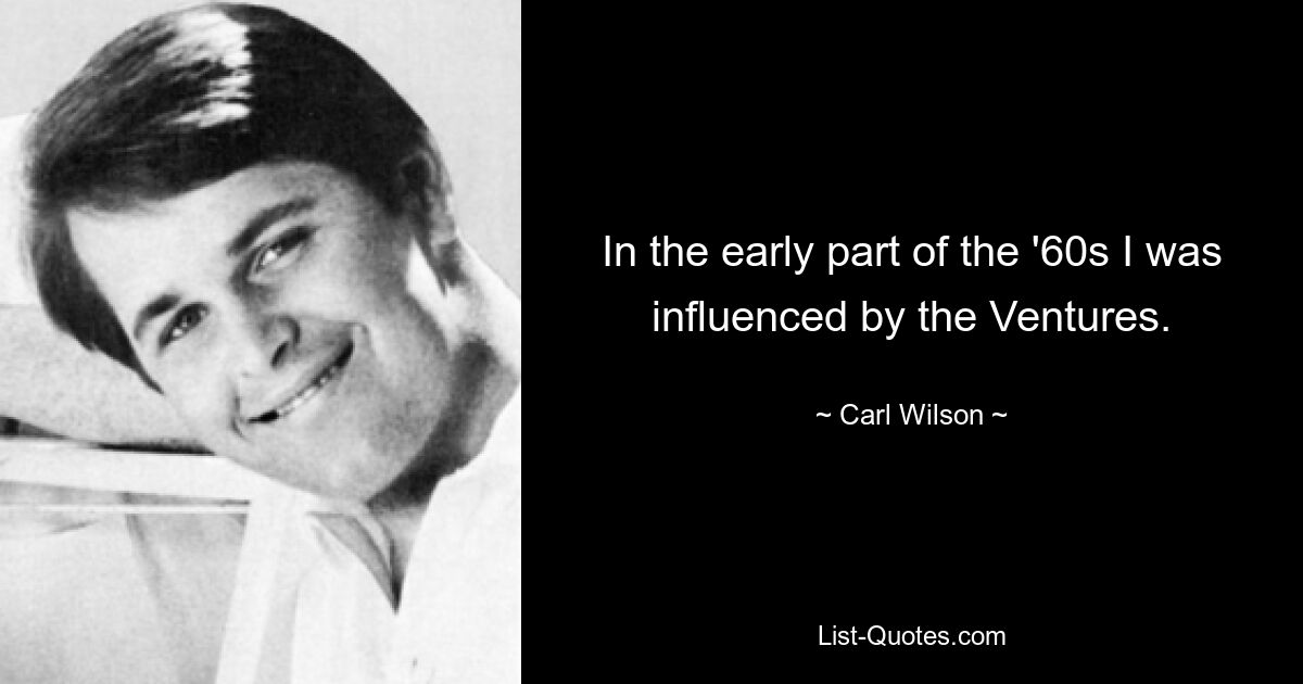 In the early part of the '60s I was influenced by the Ventures. — © Carl Wilson