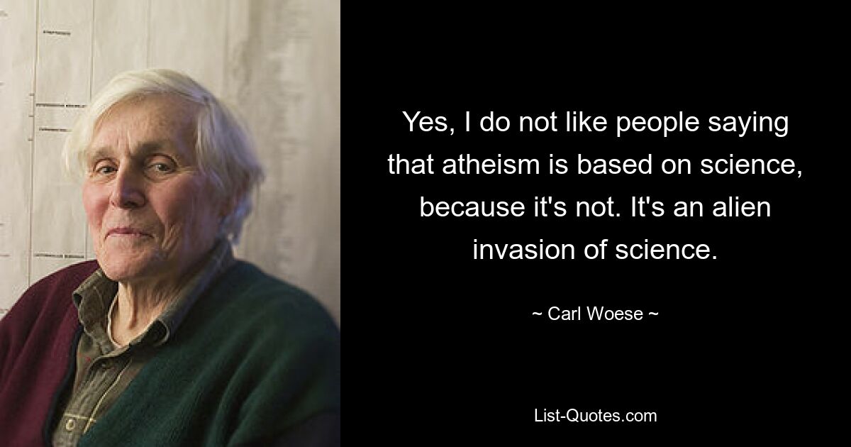 Yes, I do not like people saying that atheism is based on science, because it's not. It's an alien invasion of science. — © Carl Woese