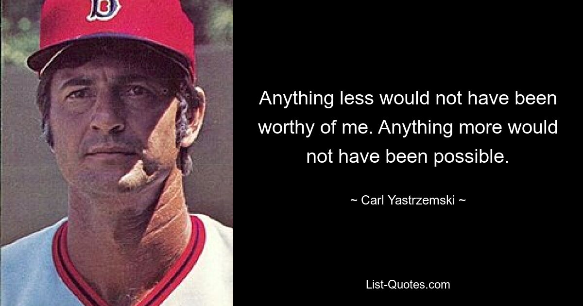 Anything less would not have been worthy of me. Anything more would not have been possible. — © Carl Yastrzemski