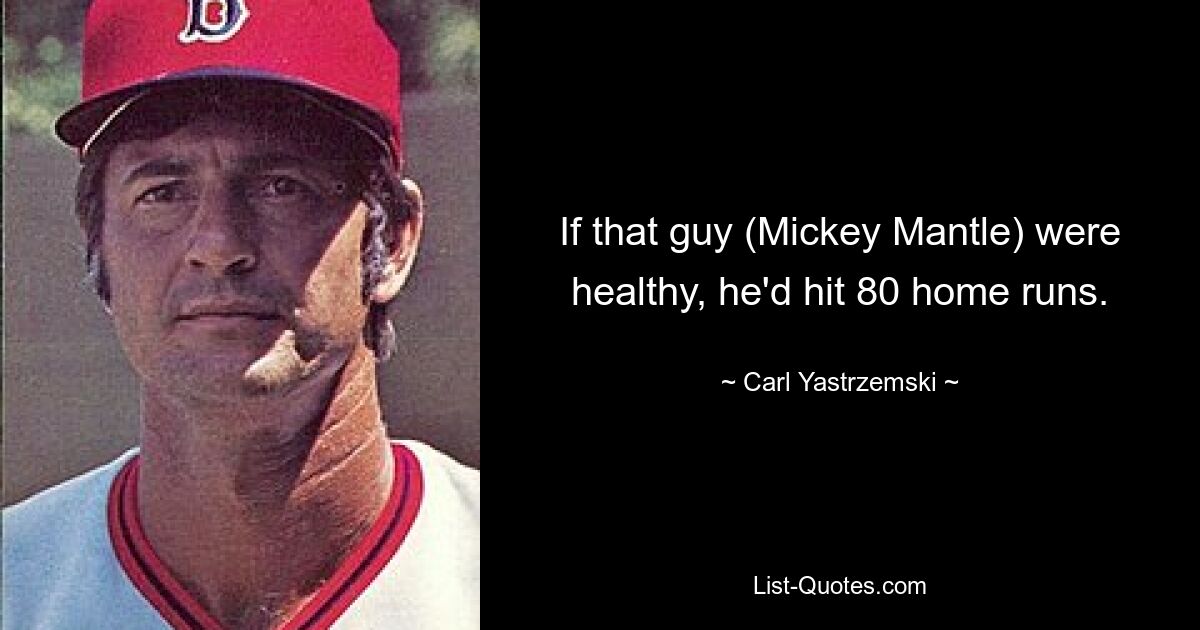 If that guy (Mickey Mantle) were healthy, he'd hit 80 home runs. — © Carl Yastrzemski