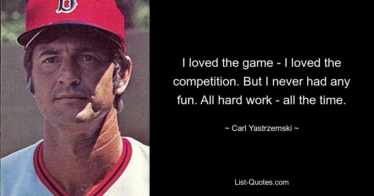 I loved the game - I loved the competition. But I never had any fun. All hard work - all the time. — © Carl Yastrzemski