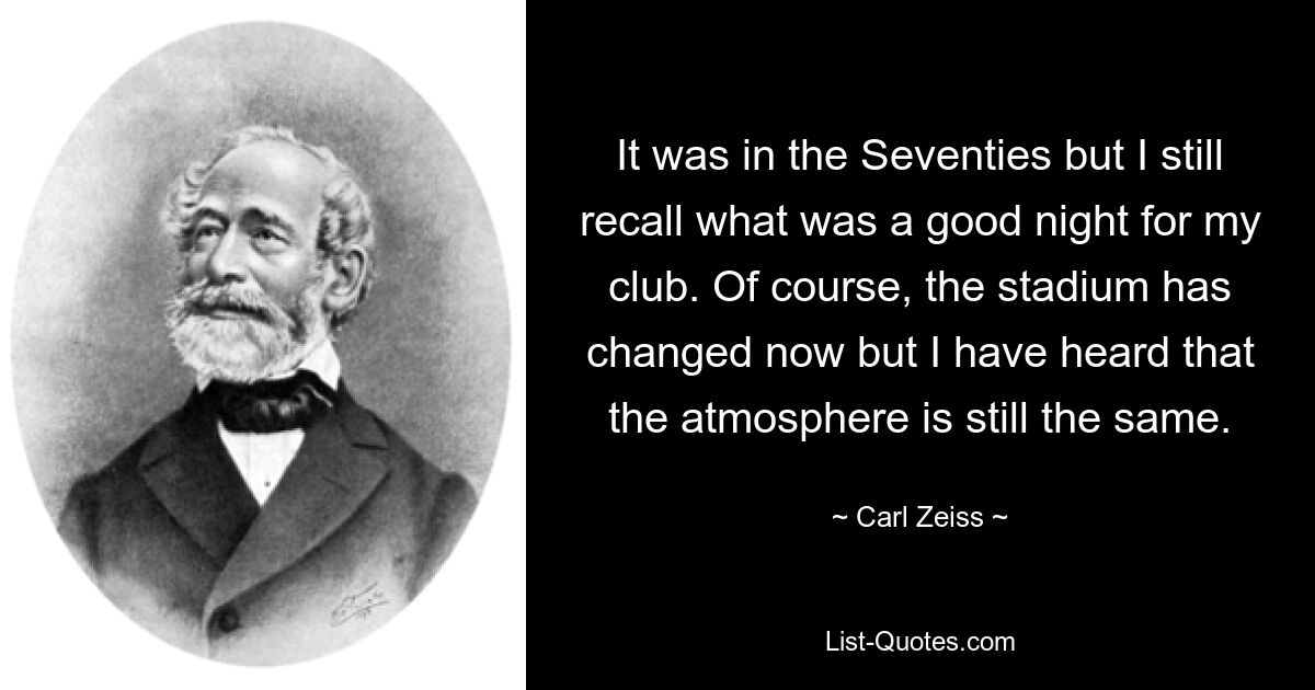 It was in the Seventies but I still recall what was a good night for my club. Of course, the stadium has changed now but I have heard that the atmosphere is still the same. — © Carl Zeiss