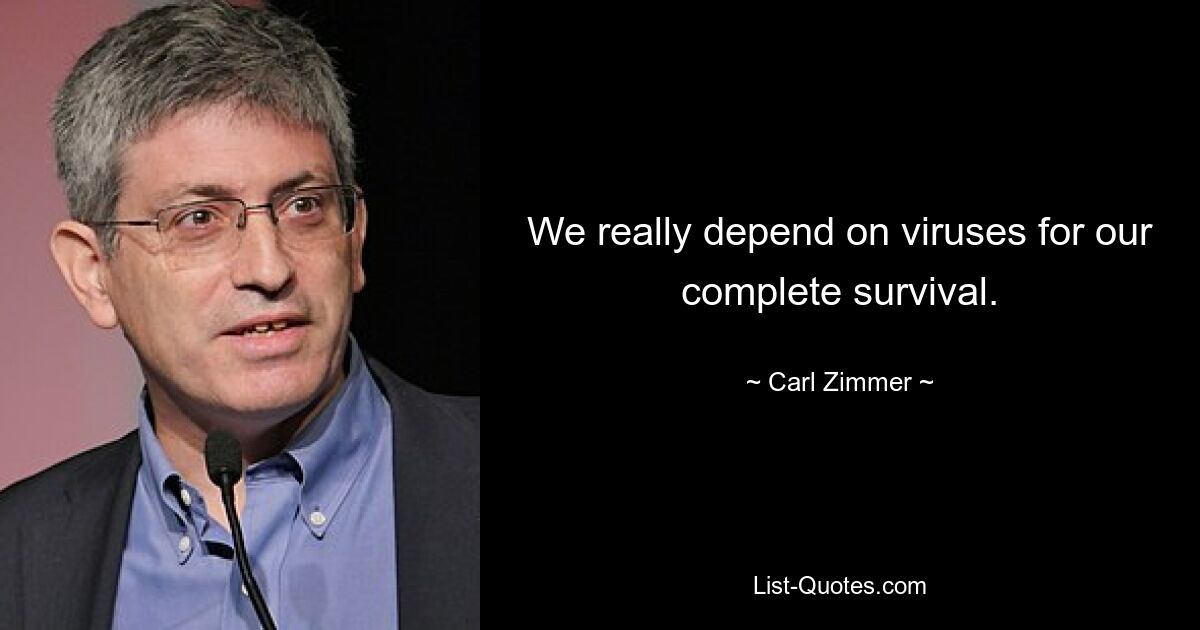 We really depend on viruses for our complete survival. — © Carl Zimmer