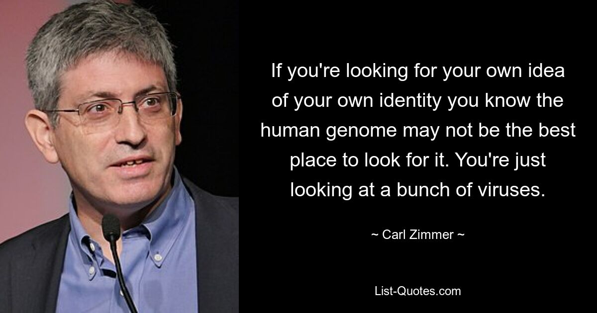 If you're looking for your own idea of your own identity you know the human genome may not be the best place to look for it. You're just looking at a bunch of viruses. — © Carl Zimmer