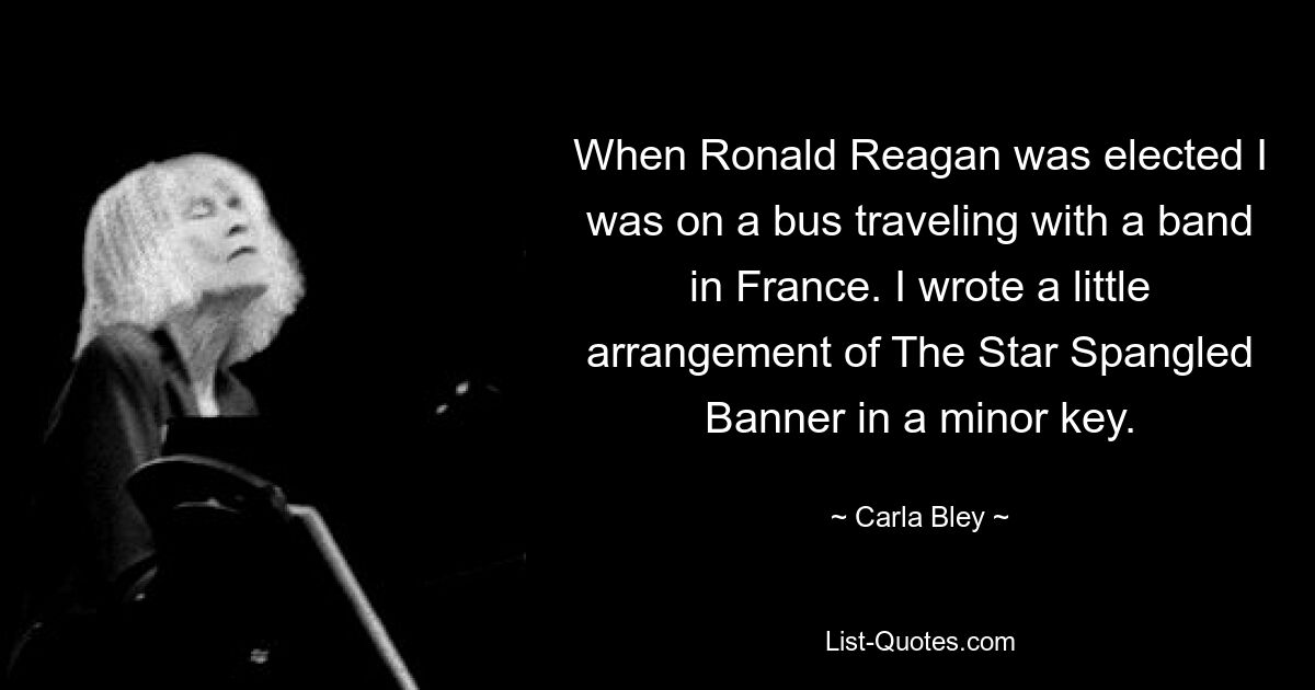 Als Ronald Reagan gewählt wurde, war ich in einem Bus und reiste mit einer Band durch Frankreich. Ich habe ein kleines Arrangement von The Star Spangled Banner in Moll geschrieben. — © Carla Bley