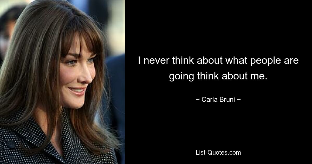 I never think about what people are going think about me. — © Carla Bruni