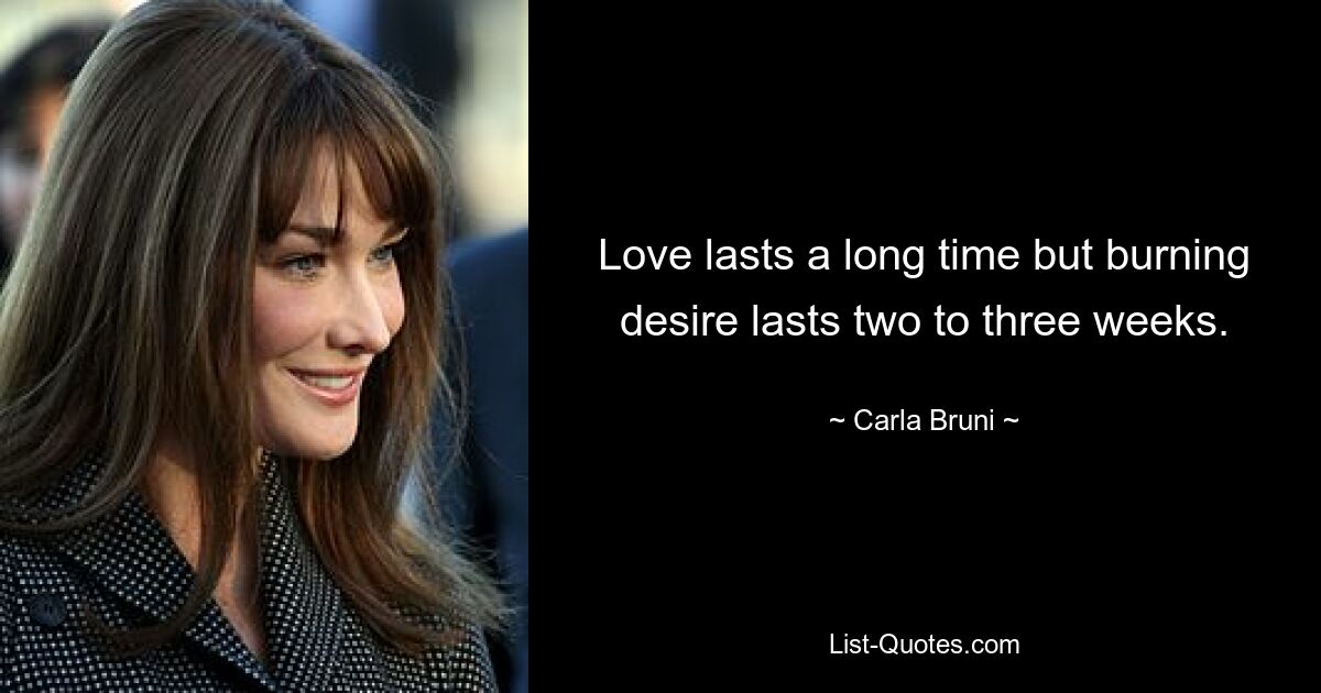 Love lasts a long time but burning desire lasts two to three weeks. — © Carla Bruni