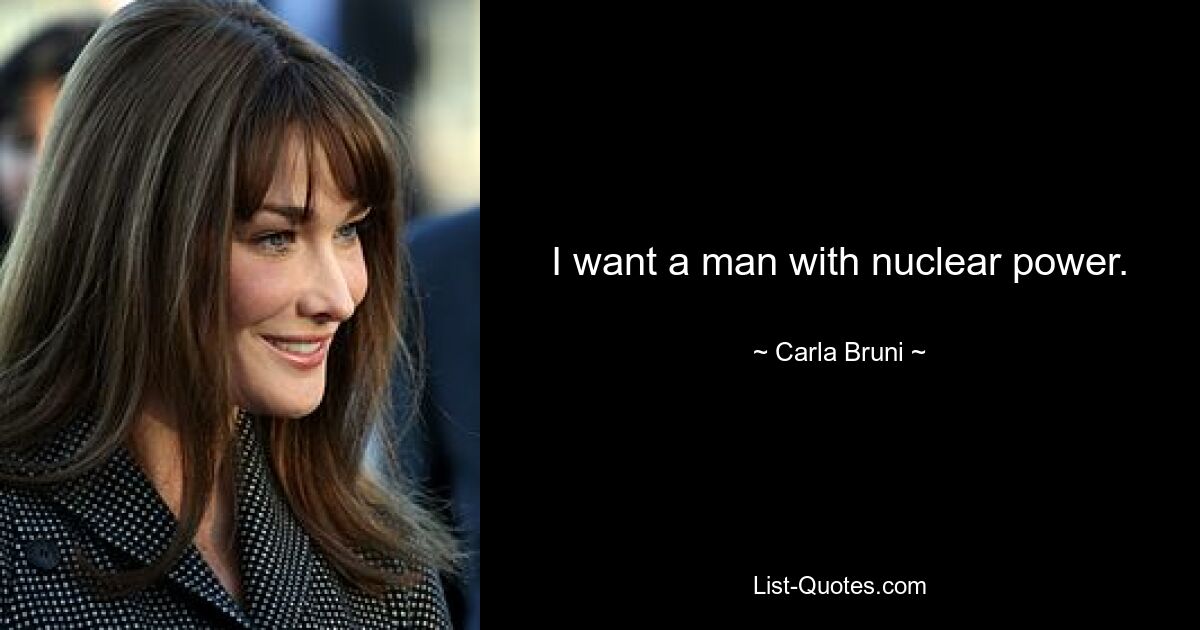 I want a man with nuclear power. — © Carla Bruni