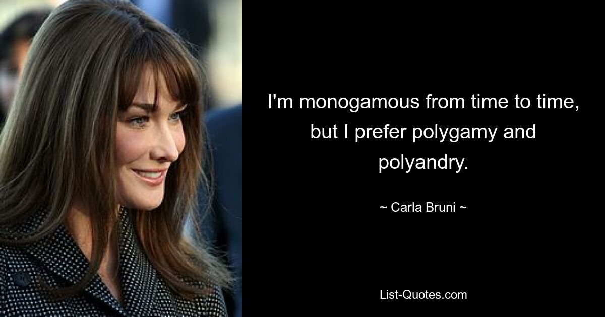 I'm monogamous from time to time, but I prefer polygamy and polyandry. — © Carla Bruni