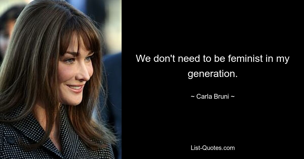 We don't need to be feminist in my generation. — © Carla Bruni