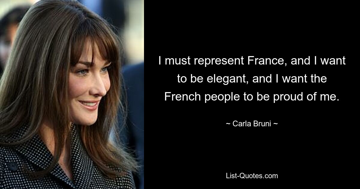 I must represent France, and I want to be elegant, and I want the French people to be proud of me. — © Carla Bruni