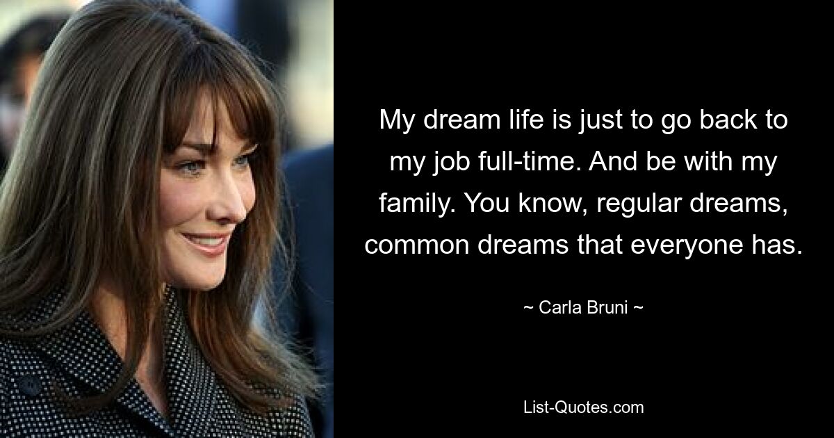 My dream life is just to go back to my job full-time. And be with my family. You know, regular dreams, common dreams that everyone has. — © Carla Bruni