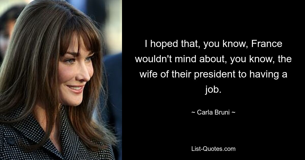 I hoped that, you know, France wouldn't mind about, you know, the wife of their president to having a job. — © Carla Bruni