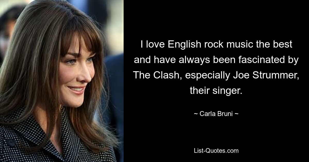 I love English rock music the best and have always been fascinated by The Clash, especially Joe Strummer, their singer. — © Carla Bruni