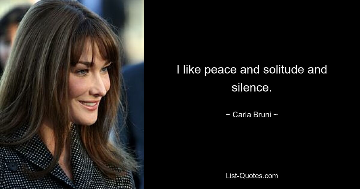 I like peace and solitude and silence. — © Carla Bruni