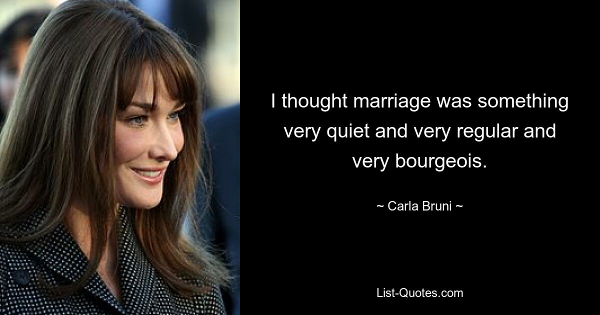 I thought marriage was something very quiet and very regular and very bourgeois. — © Carla Bruni