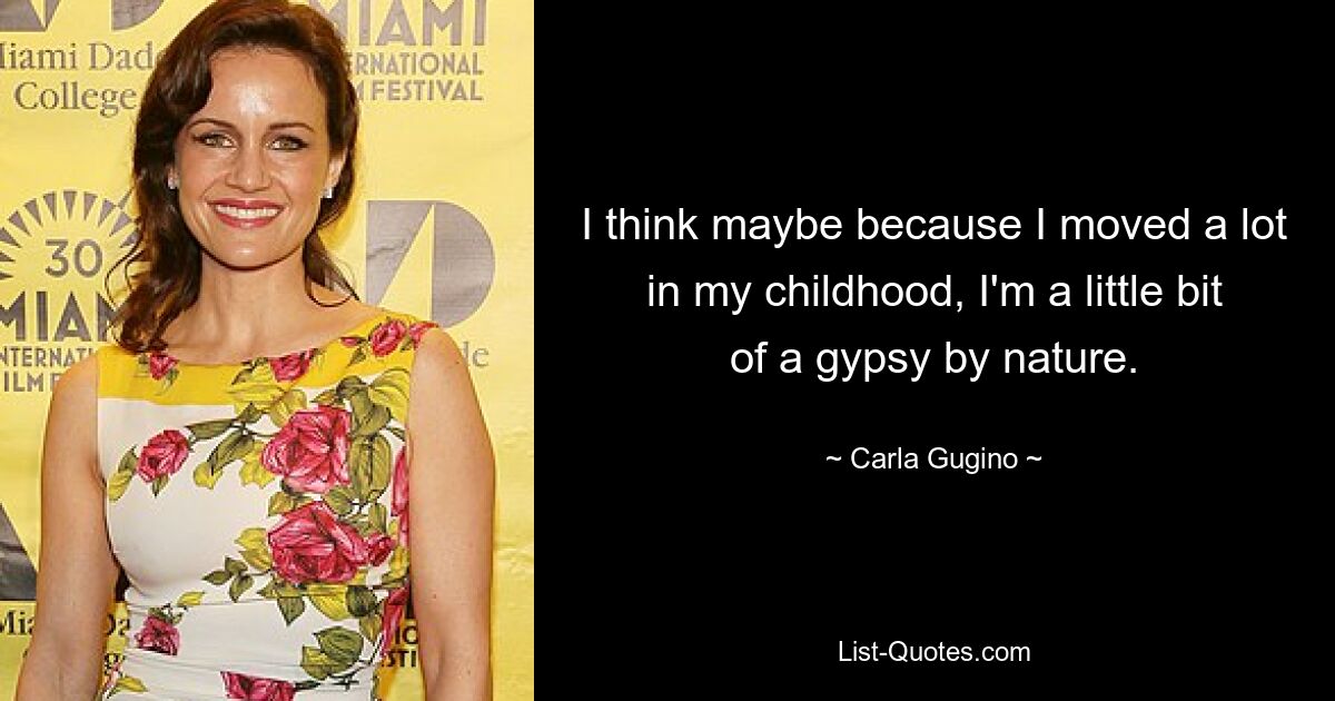 I think maybe because I moved a lot in my childhood, I'm a little bit of a gypsy by nature. — © Carla Gugino