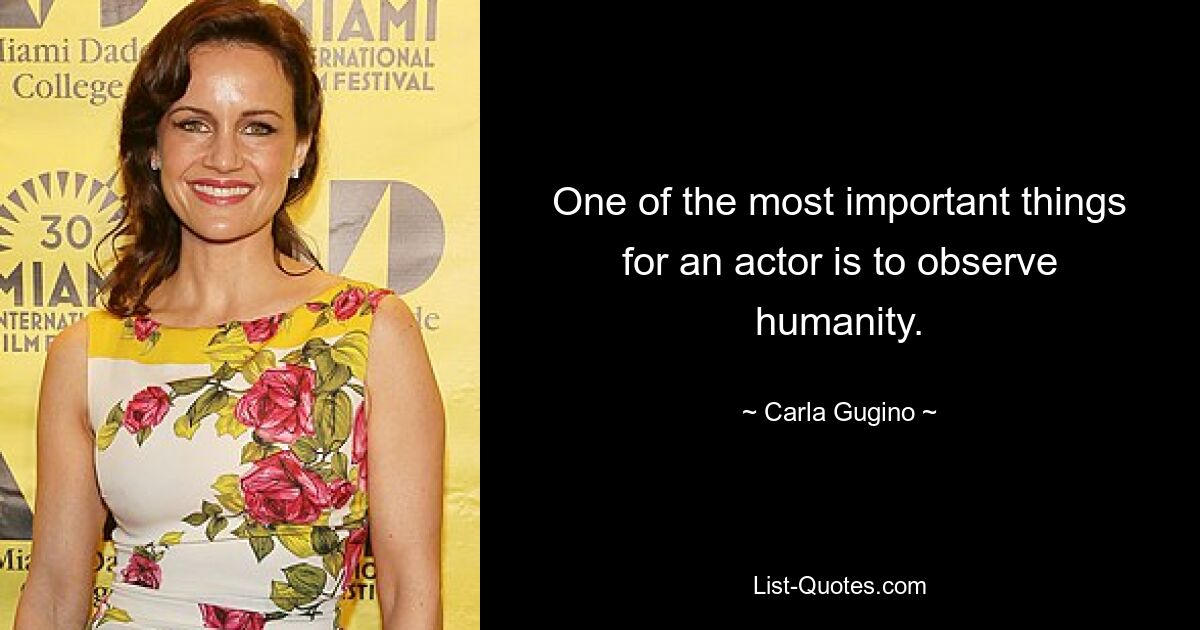 One of the most important things for an actor is to observe humanity. — © Carla Gugino