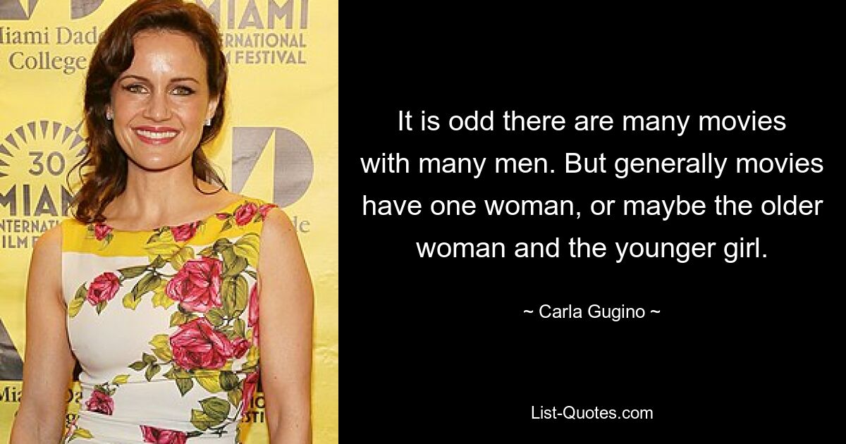 It is odd there are many movies with many men. But generally movies have one woman, or maybe the older woman and the younger girl. — © Carla Gugino