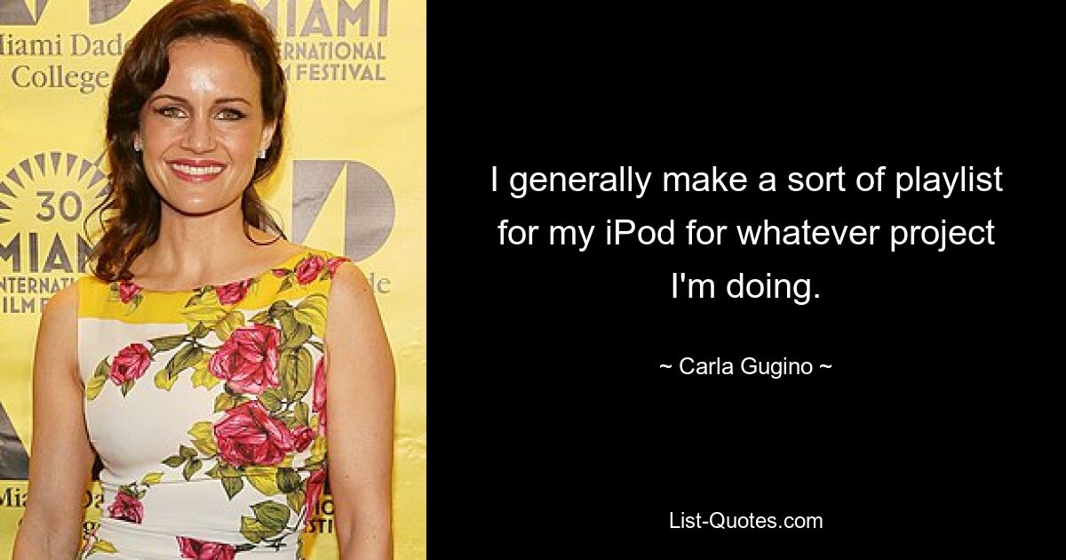 I generally make a sort of playlist for my iPod for whatever project I'm doing. — © Carla Gugino