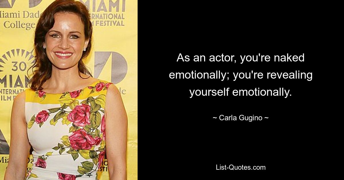 As an actor, you're naked emotionally; you're revealing yourself emotionally. — © Carla Gugino