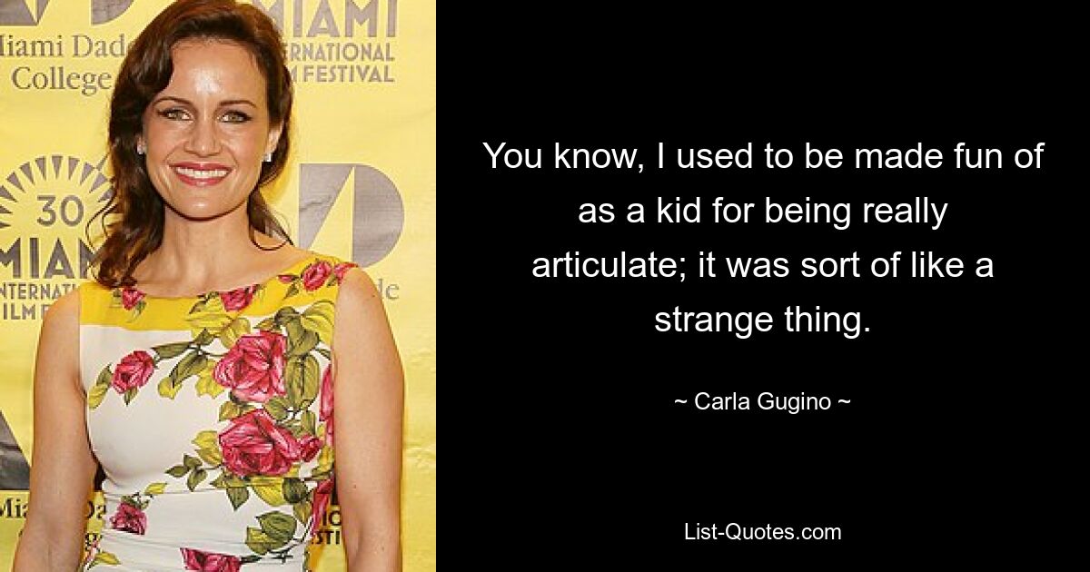 You know, I used to be made fun of as a kid for being really articulate; it was sort of like a strange thing. — © Carla Gugino