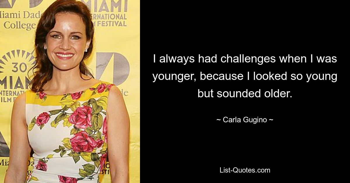 I always had challenges when I was younger, because I looked so young but sounded older. — © Carla Gugino