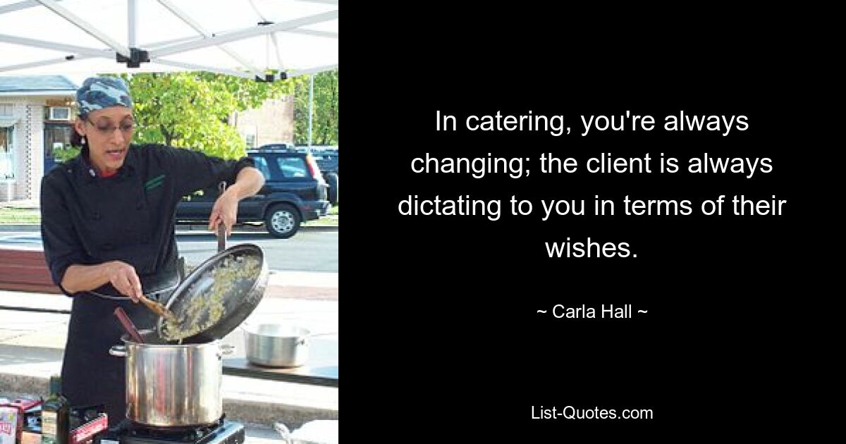 In catering, you're always changing; the client is always dictating to you in terms of their wishes. — © Carla Hall