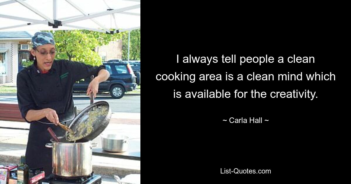 I always tell people a clean cooking area is a clean mind which is available for the creativity. — © Carla Hall