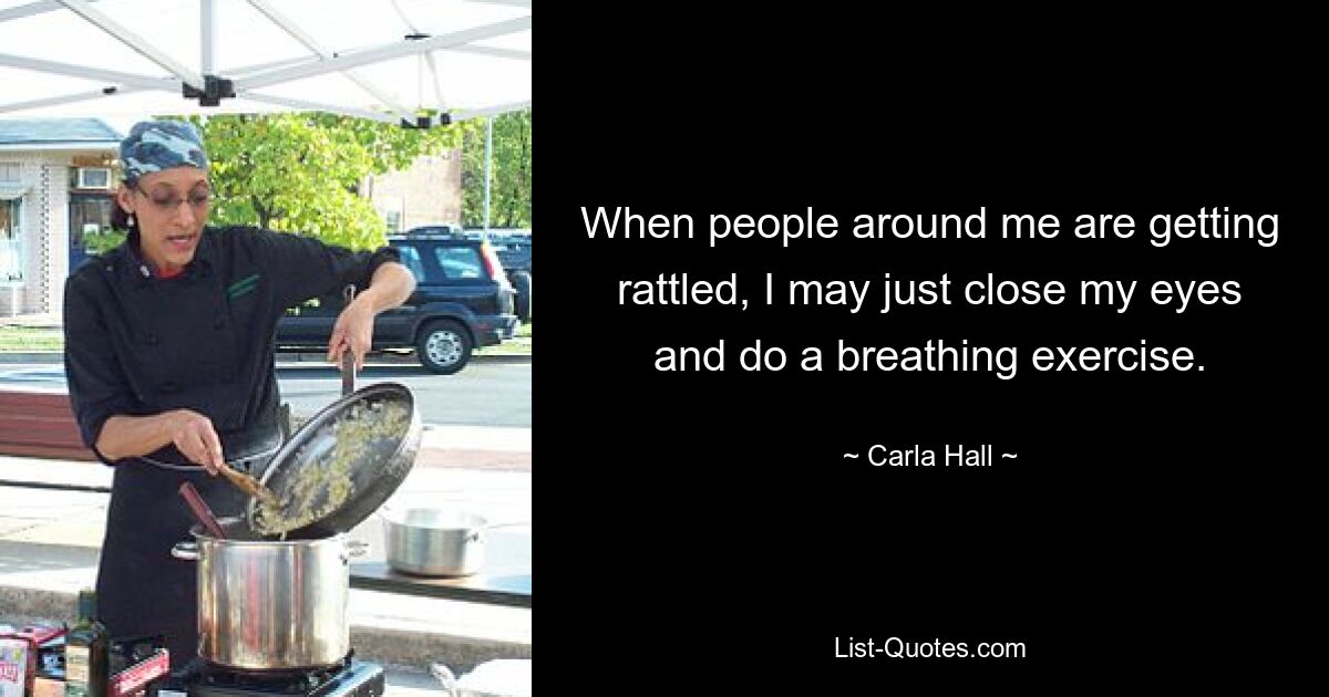 When people around me are getting rattled, I may just close my eyes and do a breathing exercise. — © Carla Hall