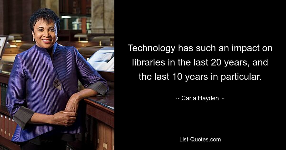 Technology has such an impact on libraries in the last 20 years, and the last 10 years in particular. — © Carla Hayden