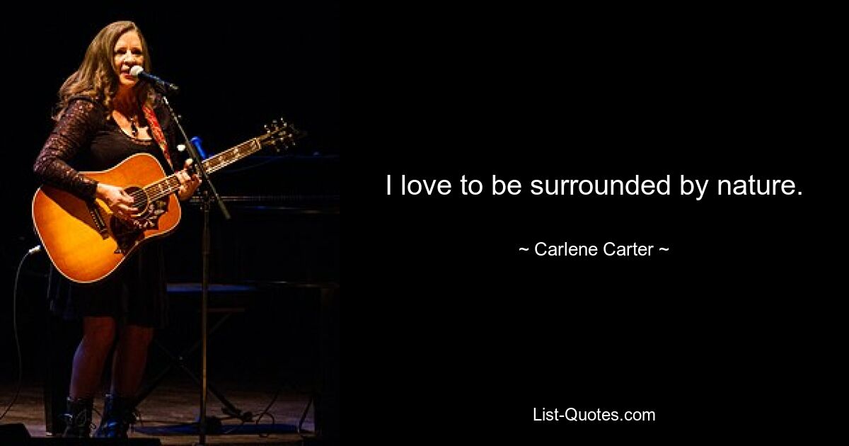 I love to be surrounded by nature. — © Carlene Carter