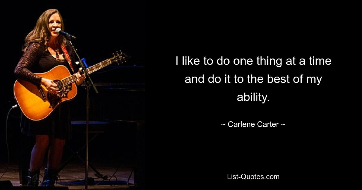 I like to do one thing at a time and do it to the best of my ability. — © Carlene Carter