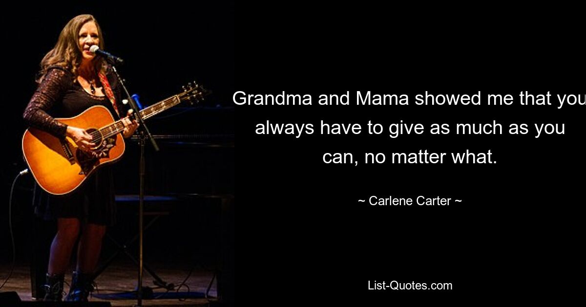 Grandma and Mama showed me that you always have to give as much as you can, no matter what. — © Carlene Carter