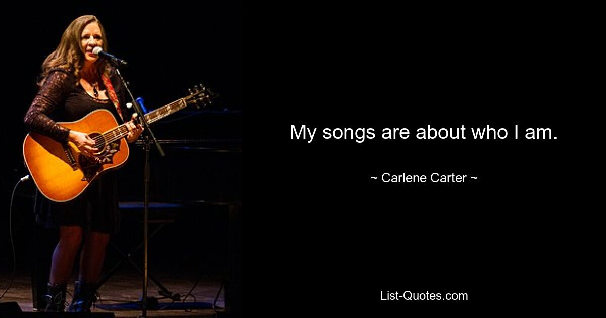 My songs are about who I am. — © Carlene Carter