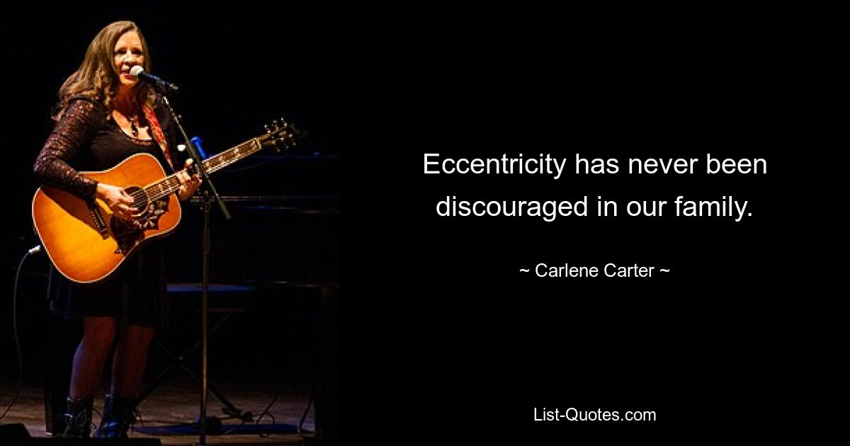 Eccentricity has never been discouraged in our family. — © Carlene Carter