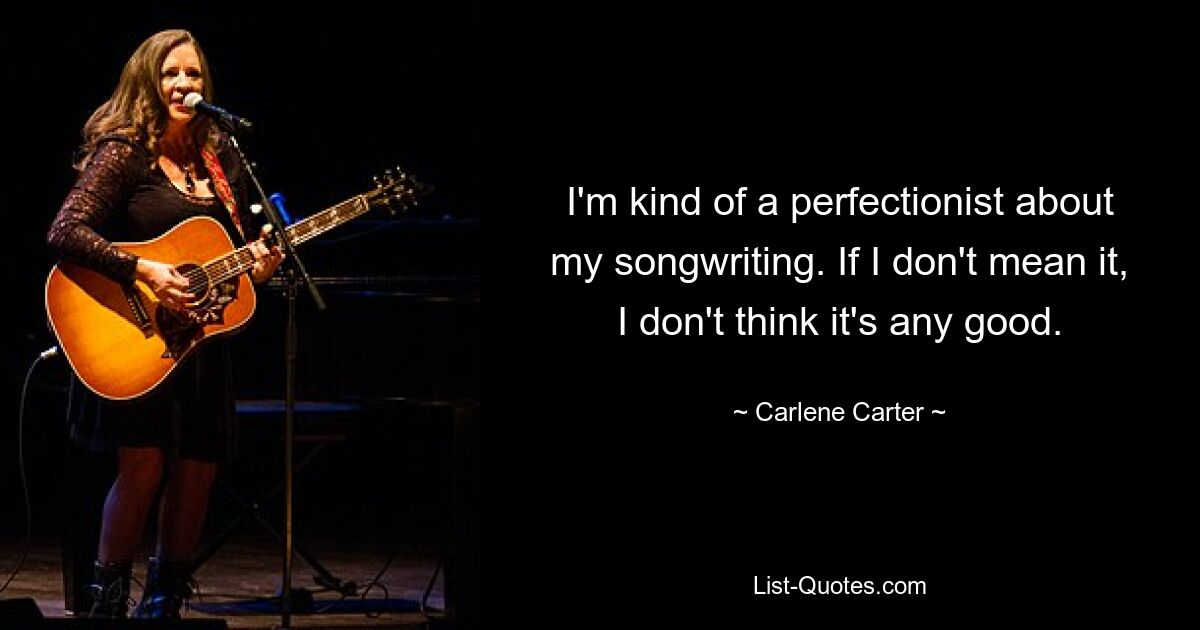 I'm kind of a perfectionist about my songwriting. If I don't mean it, I don't think it's any good. — © Carlene Carter