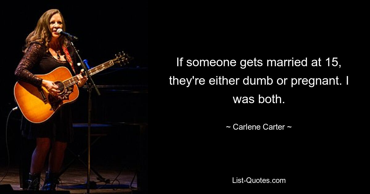 If someone gets married at 15, they're either dumb or pregnant. I was both. — © Carlene Carter