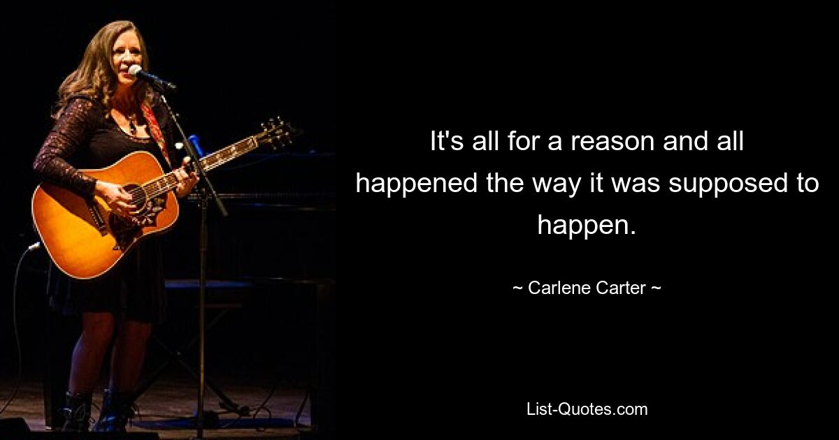 It's all for a reason and all happened the way it was supposed to happen. — © Carlene Carter