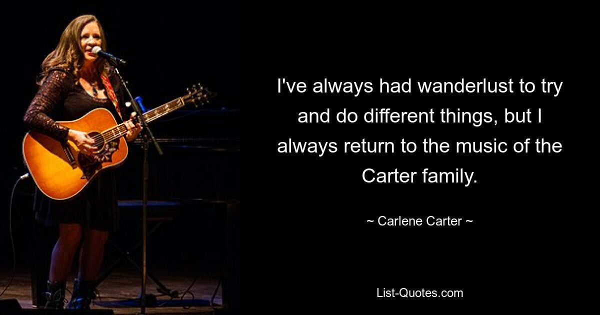 I've always had wanderlust to try and do different things, but I always return to the music of the Carter family. — © Carlene Carter