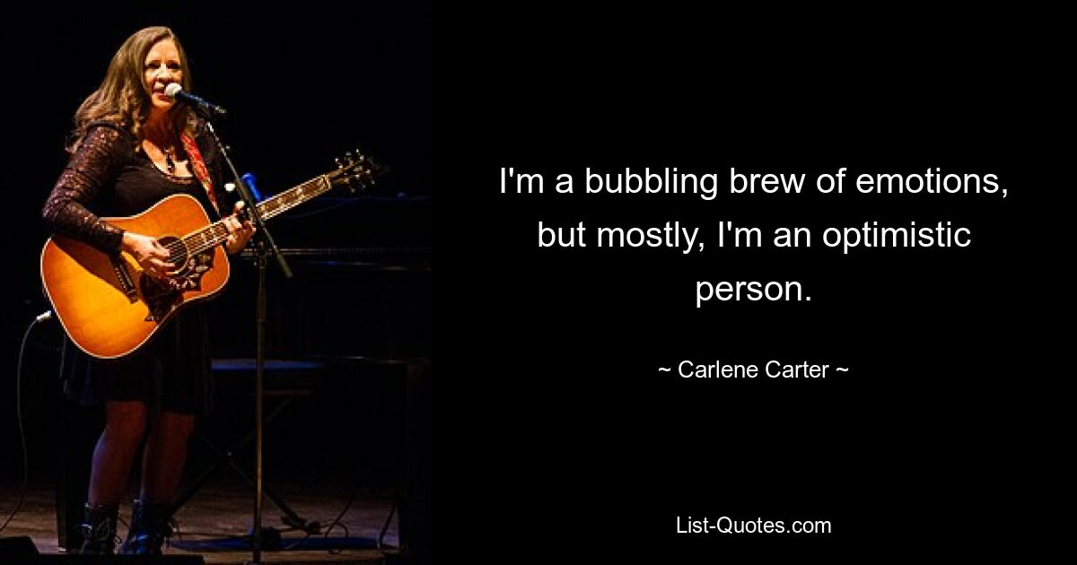 I'm a bubbling brew of emotions, but mostly, I'm an optimistic person. — © Carlene Carter