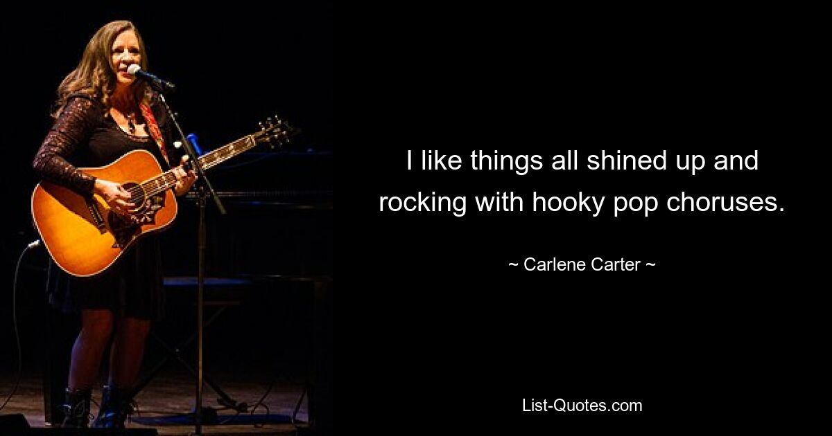 I like things all shined up and rocking with hooky pop choruses. — © Carlene Carter