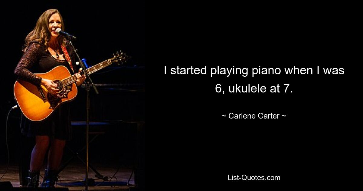 I started playing piano when I was 6, ukulele at 7. — © Carlene Carter