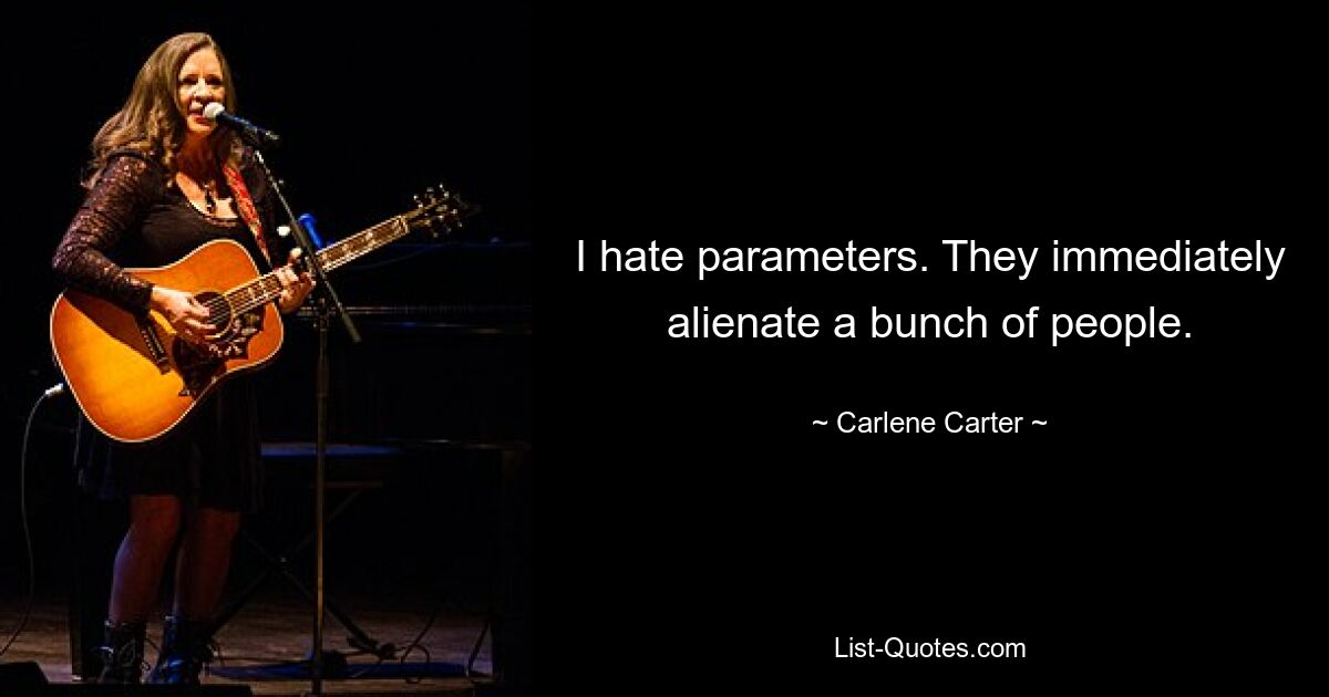 I hate parameters. They immediately alienate a bunch of people. — © Carlene Carter