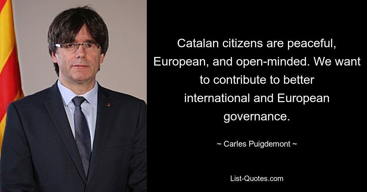 Catalan citizens are peaceful, European, and open-minded. We want to contribute to better international and European governance. — © Carles Puigdemont