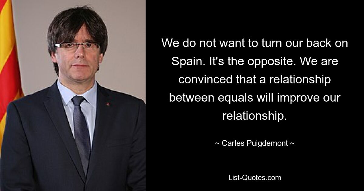 Wir wollen Spanien nicht den Rücken kehren. Es ist das Gegenteil. Wir sind davon überzeugt, dass eine Beziehung auf Augenhöhe unsere Beziehung verbessern wird. — © Carles Puigdemont 