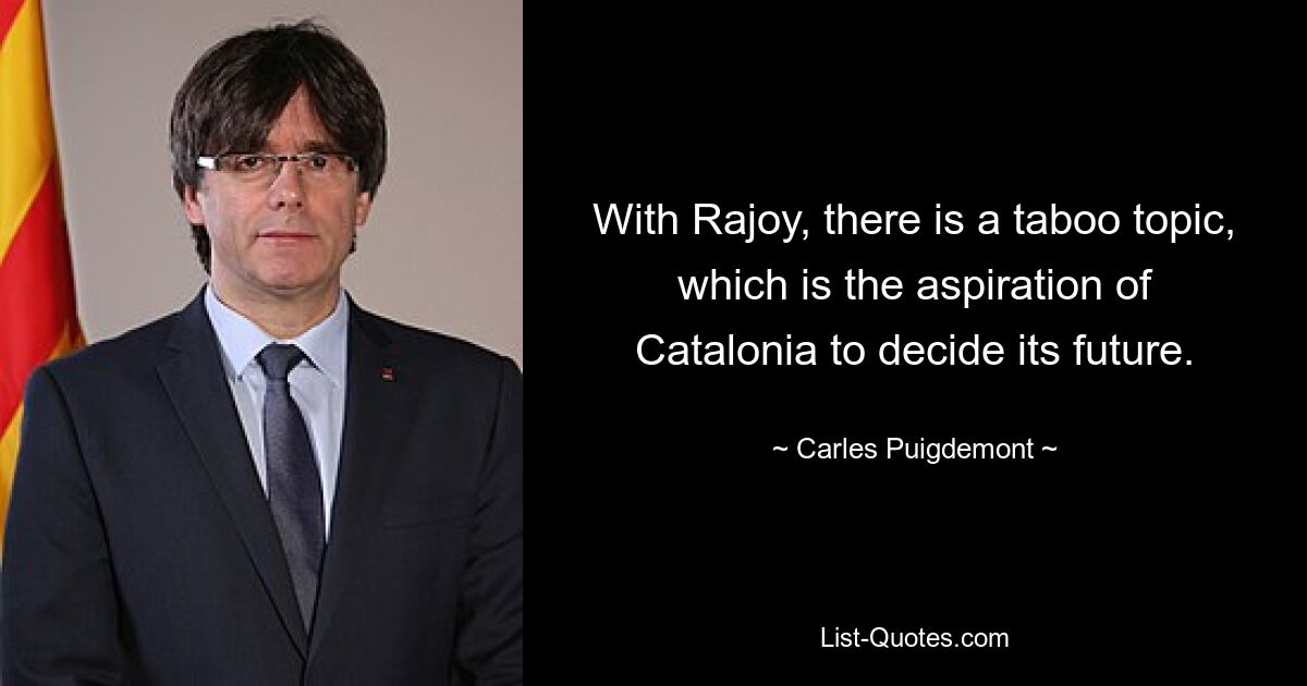 With Rajoy, there is a taboo topic, which is the aspiration of Catalonia to decide its future. — © Carles Puigdemont