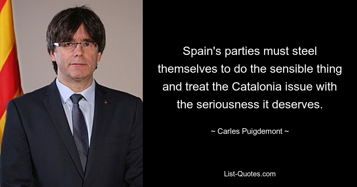 Spain's parties must steel themselves to do the sensible thing and treat the Catalonia issue with the seriousness it deserves. — © Carles Puigdemont