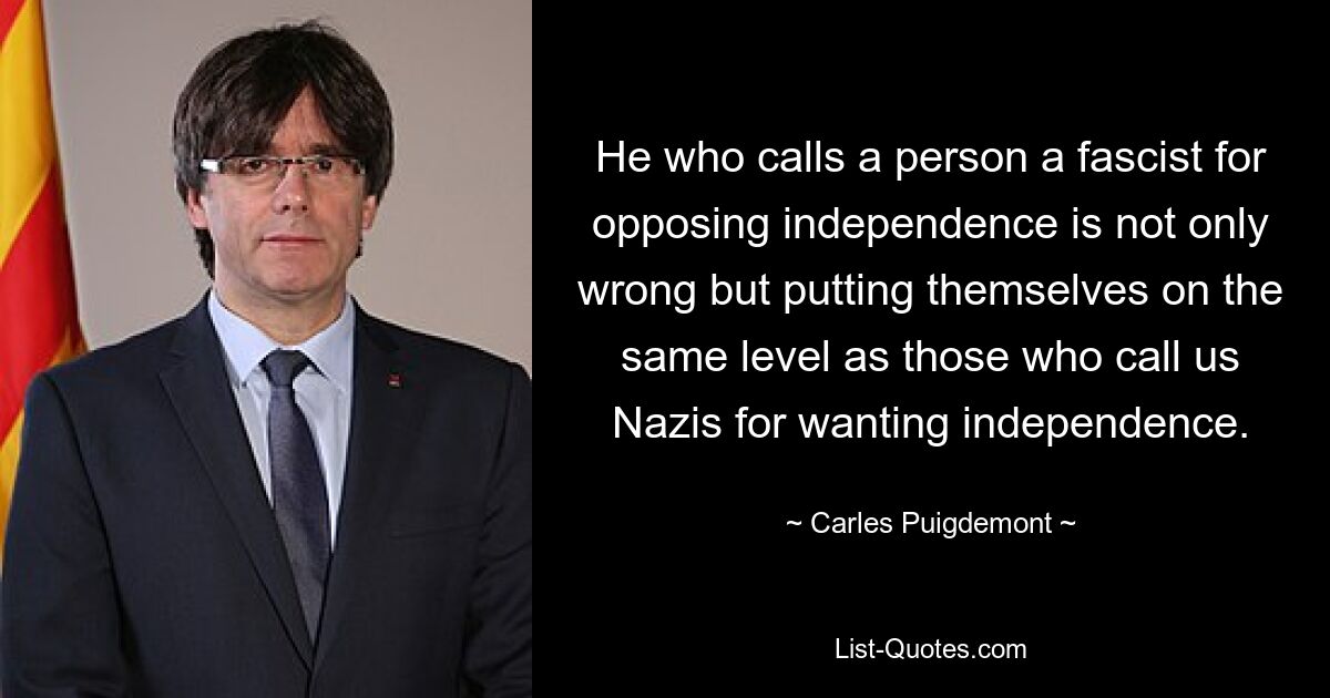 He who calls a person a fascist for opposing independence is not only wrong but putting themselves on the same level as those who call us Nazis for wanting independence. — © Carles Puigdemont