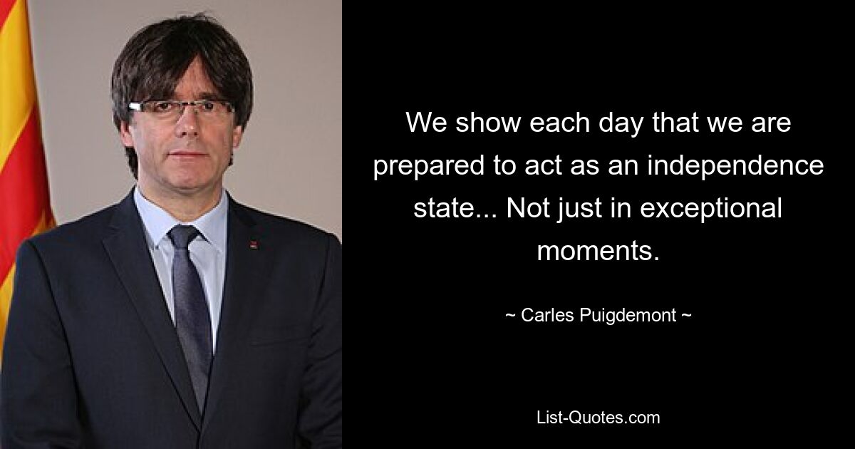 We show each day that we are prepared to act as an independence state... Not just in exceptional moments. — © Carles Puigdemont